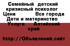 Семейный, детский, кризисный психолог › Цена ­ 2 000 - Все города Дети и материнство » Услуги   . Алтайский край